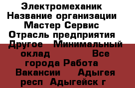 Электромеханик › Название организации ­ Мастер Сервис › Отрасль предприятия ­ Другое › Минимальный оклад ­ 30 000 - Все города Работа » Вакансии   . Адыгея респ.,Адыгейск г.